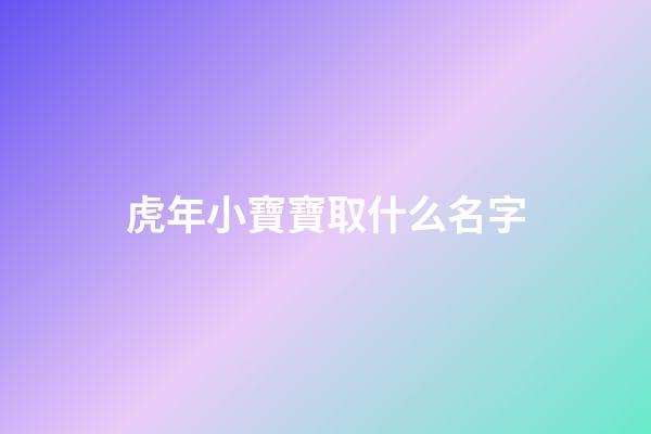 虎年小寶寶取什么名字(虎年寶寶取什么名字好聽)-第1張-寶寶起名-玄機(jī)派