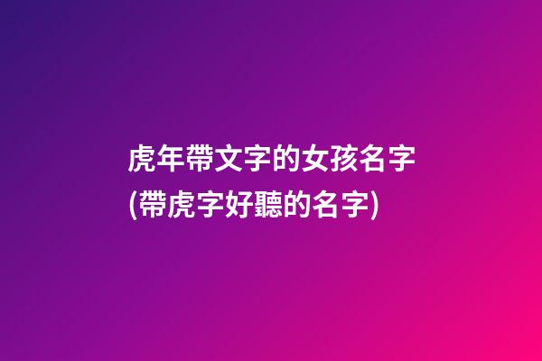虎年帶文字的女孩名字(帶虎字好聽的名字)