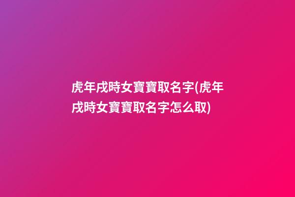 虎年戌時女寶寶取名字(虎年戌時女寶寶取名字怎么取)
