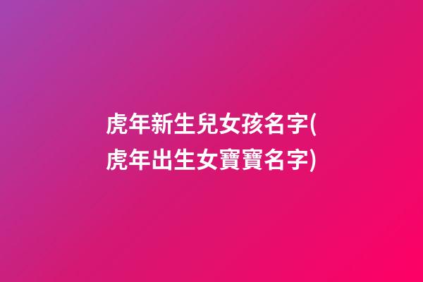 虎年新生兒女孩名字(虎年出生女寶寶名字)