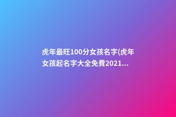 虎年最旺100分女孩名字(虎年女孩起名字大全免費2021年)