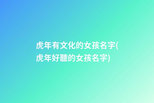虎年有文化的女孩名字(虎年好聽的女孩名字)