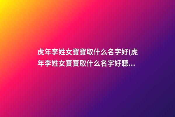 虎年李姓女寶寶取什么名字好(虎年李姓女寶寶取什么名字好聽)