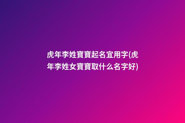 虎年李姓寶寶起名宜用字(虎年李姓女寶寶取什么名字好)