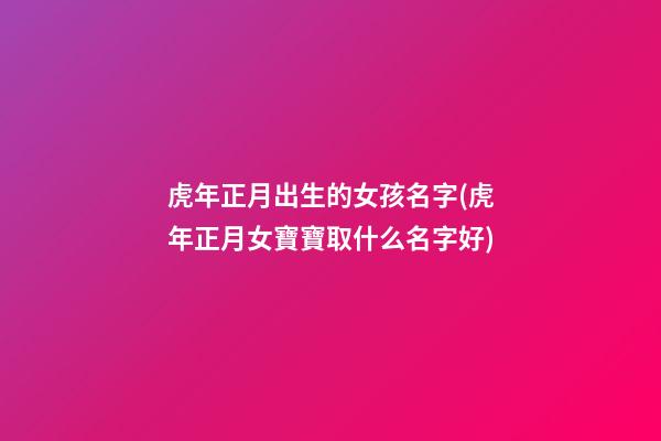 虎年正月出生的女孩名字(虎年正月女寶寶取什么名字好)