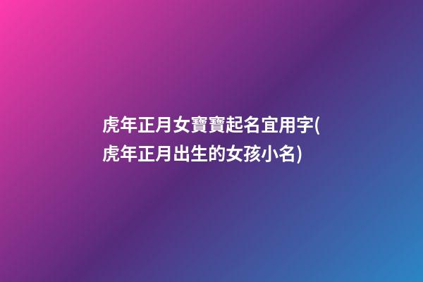 虎年正月女寶寶起名宜用字(虎年正月出生的女孩小名)