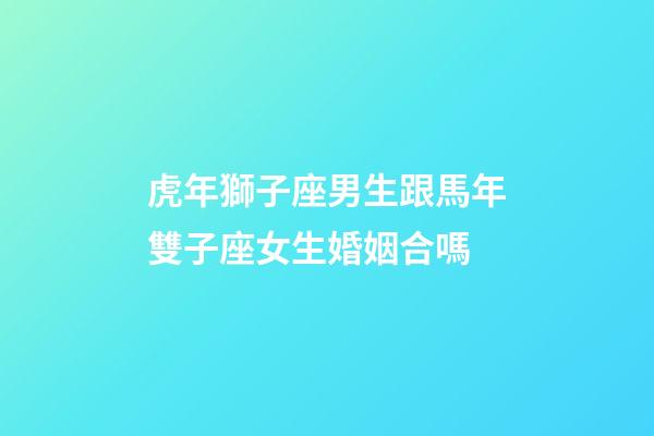 虎年獅子座男生跟馬年雙子座女生婚姻合嗎-第1張-星座運勢-玄機派