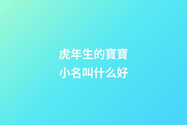 虎年生的寶寶小名叫什么好(虎年寶寶小名大全2023洋氣)-第1張-寶寶起名-玄機派