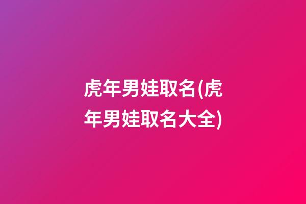 虎年男娃取名(虎年男娃取名大全)