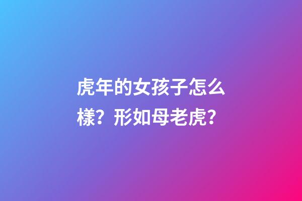 虎年的女孩子怎么樣？形如母老虎？