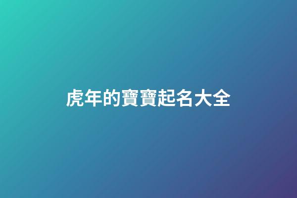 虎年的寶寶起名大全(虎年寶寶起名大全2023)-第1張-寶寶起名-玄機派