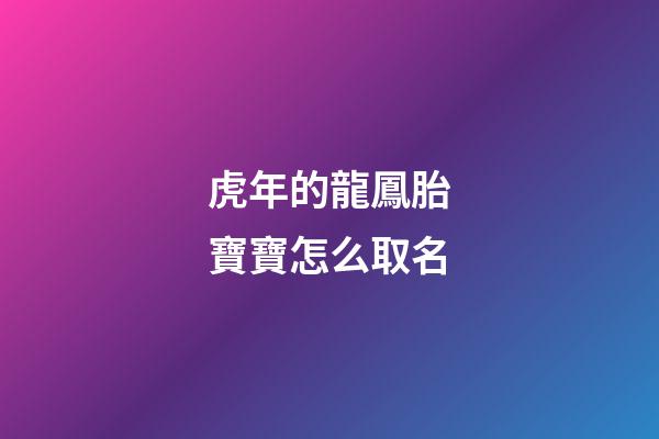 虎年的龍鳳胎寶寶怎么取名(屬虎的龍鳳胎起名)-第1張-寶寶起名-玄機派