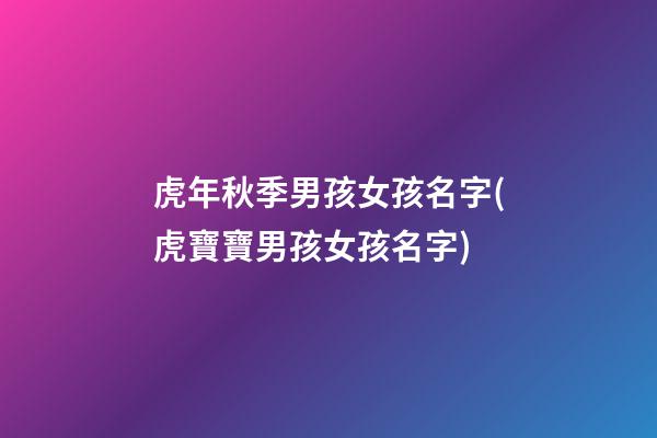虎年秋季男孩女孩名字(虎寶寶男孩女孩名字)