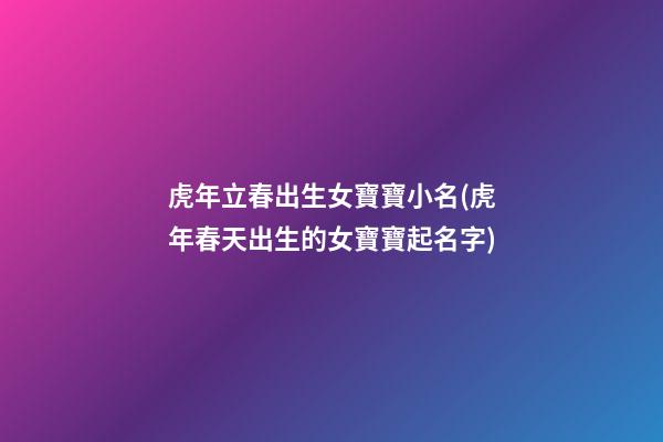 虎年立春出生女寶寶小名(虎年春天出生的女寶寶起名字)