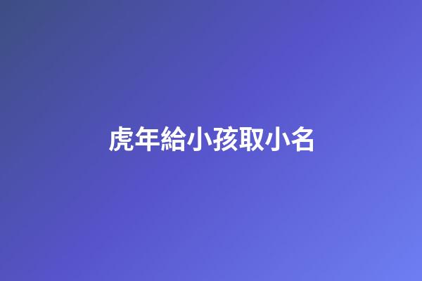 虎年給小孩取小名(虎年小孩的小名字大全)-第1張-寶寶起名-玄機派