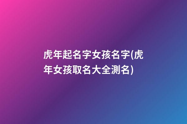 虎年起名字女孩名字(虎年女孩取名大全測名)