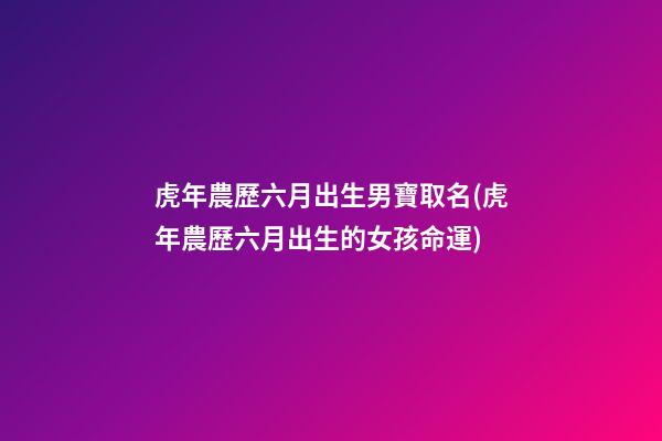 虎年農歷六月出生男寶取名(虎年農歷六月出生的女孩命運)