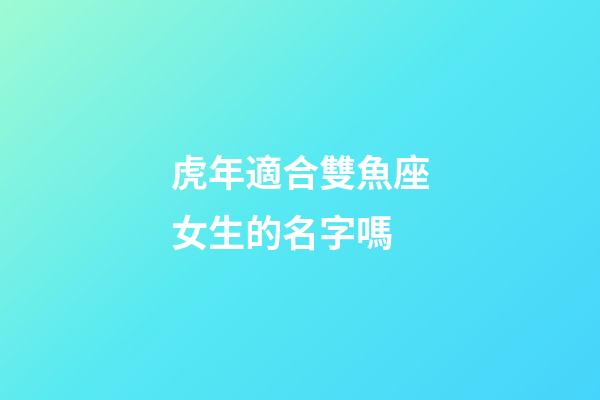 虎年適合雙魚座女生的名字嗎-第1張-星座運(yùn)勢(shì)-玄機(jī)派