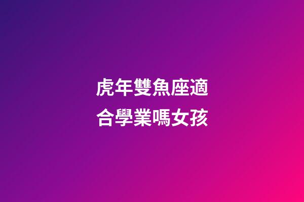 虎年雙魚座適合學業嗎女孩-第1張-星座運勢-玄機派