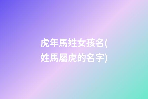 虎年馬姓女孩名(姓馬屬虎的名字)