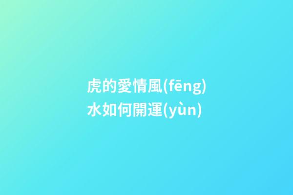 虎的愛情風(fēng)水如何開運(yùn)
