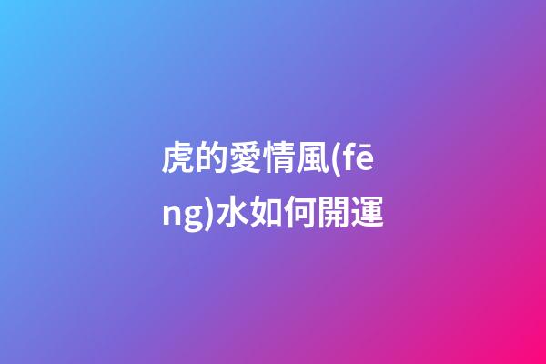 虎的愛情風(fēng)水如何開運