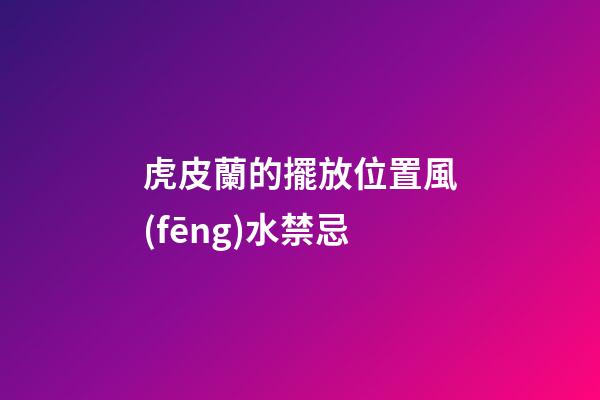 虎皮蘭的擺放位置風(fēng)水禁忌