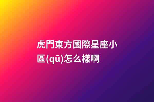 虎門東方國際星座小區(qū)怎么樣啊