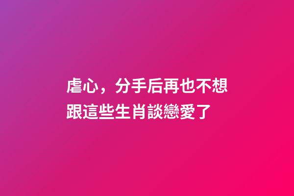 虐心，分手后再也不想跟這些生肖談戀愛了