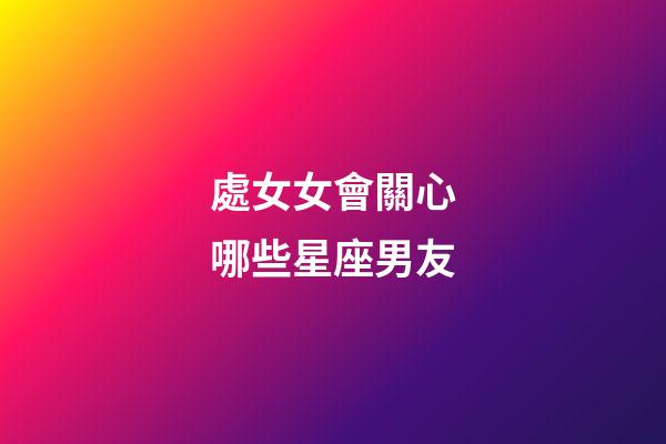 處女女會關心哪些星座男友-第1張-星座運勢-玄機派