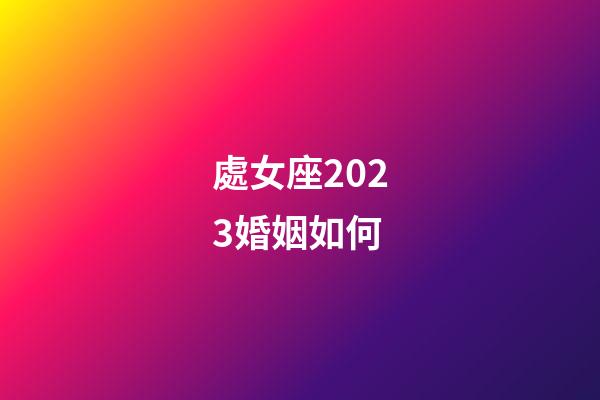處女座2023婚姻如何-第1張-星座運勢-玄機派