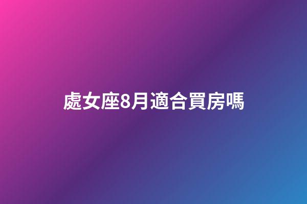 處女座8月適合買房嗎-第1張-星座運勢-玄機派