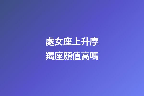 處女座上升摩羯座顏值高嗎-第1張-星座運勢-玄機派
