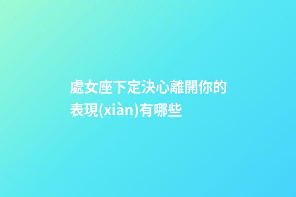 處女座下定決心離開你的表現(xiàn)有哪些-第1張-星座運(yùn)勢(shì)-玄機(jī)派