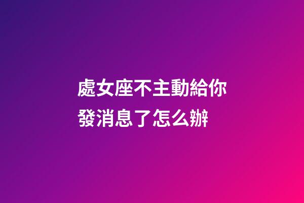 處女座不主動給你發消息了怎么辦-第1張-星座運勢-玄機派