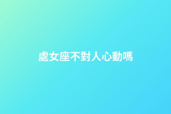 處女座不對人心動嗎-第1張-星座運勢-玄機派