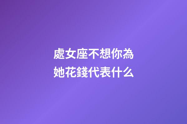 處女座不想你為她花錢代表什么-第1張-星座運勢-玄機派
