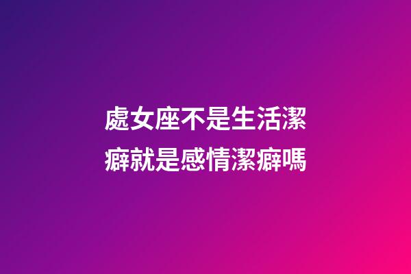 處女座不是生活潔癖就是感情潔癖嗎-第1張-星座運勢-玄機派