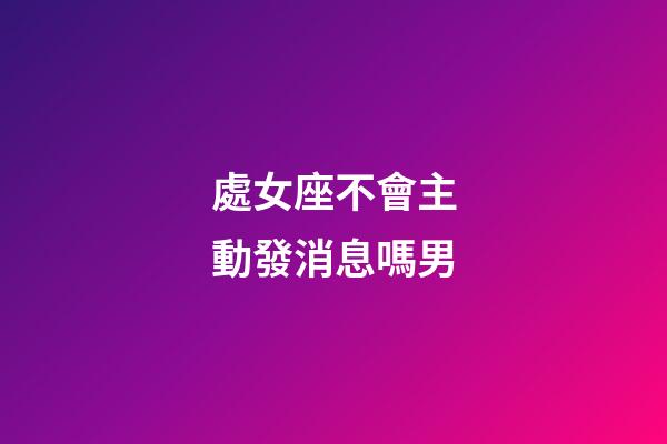 處女座不會主動發消息嗎男-第1張-星座運勢-玄機派