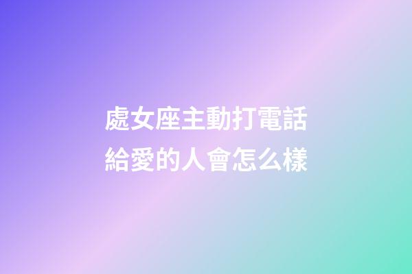 處女座主動打電話給愛的人會怎么樣-第1張-星座運勢-玄機派