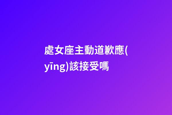 處女座主動道歉應(yīng)該接受嗎-第1張-星座運勢-玄機派
