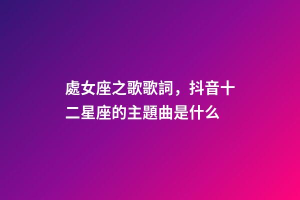 處女座之歌歌詞，抖音十二星座的主題曲是什么-第1張-觀點-玄機派