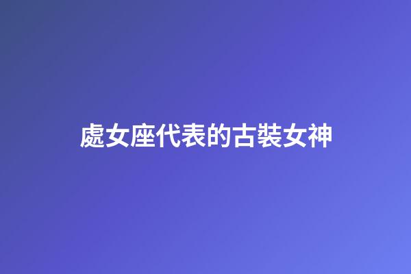 處女座代表的古裝女神-第1張-星座運勢-玄機派