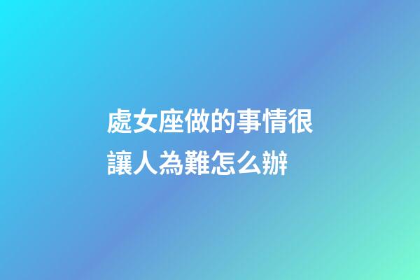 處女座做的事情很讓人為難怎么辦-第1張-星座運勢-玄機派