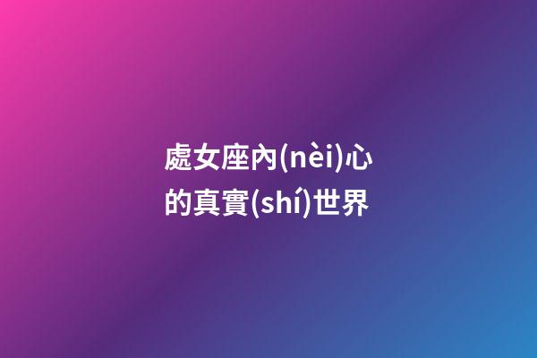 處女座內(nèi)心的真實(shí)世界-第1張-星座運(yùn)勢(shì)-玄機(jī)派