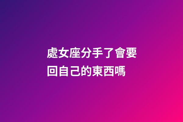 處女座分手了會要回自己的東西嗎-第1張-星座運勢-玄機派