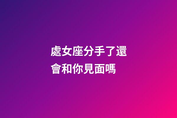 處女座分手了還會和你見面嗎-第1張-星座運勢-玄機派