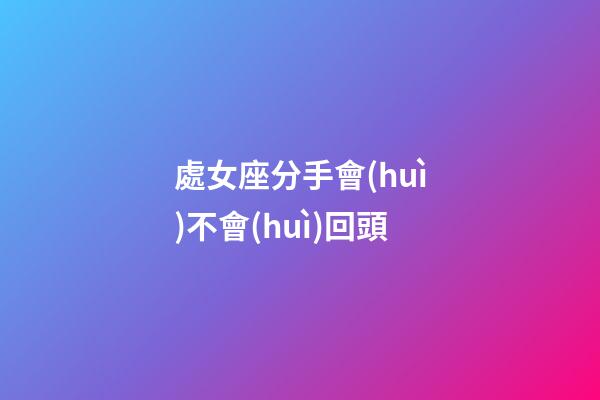 處女座分手會(huì)不會(huì)回頭-第1張-星座運(yùn)勢-玄機(jī)派