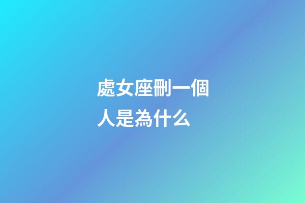 處女座刪一個人是為什么-第1張-星座運勢-玄機派