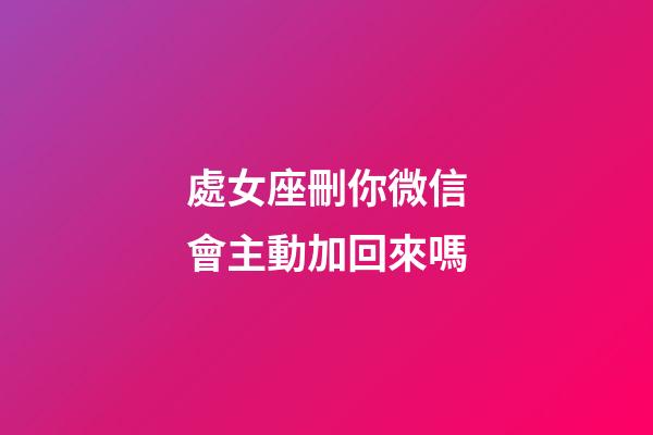 處女座刪你微信會主動加回來嗎-第1張-星座運勢-玄機派
